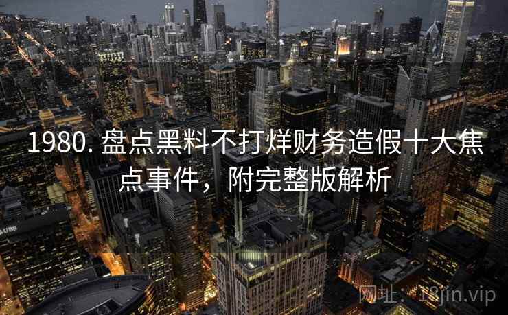 1980. 盘点黑料不打烊财务造假十大焦点事件,附完整版解析