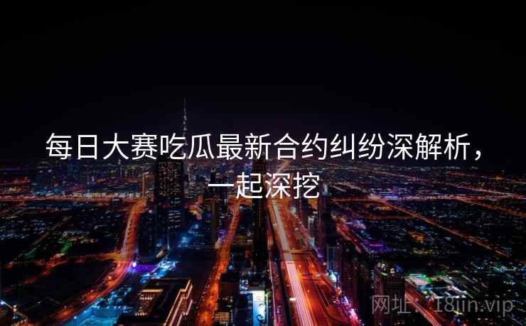 每日大赛吃瓜最新合约纠纷深解析,一起深挖