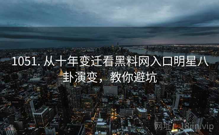 1051. 从十年变迁看黑料网入口明星八卦演变,教你避坑
