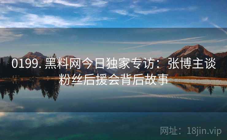 0199. 黑料网今日独家专访:张博主谈粉丝后援会背后故事