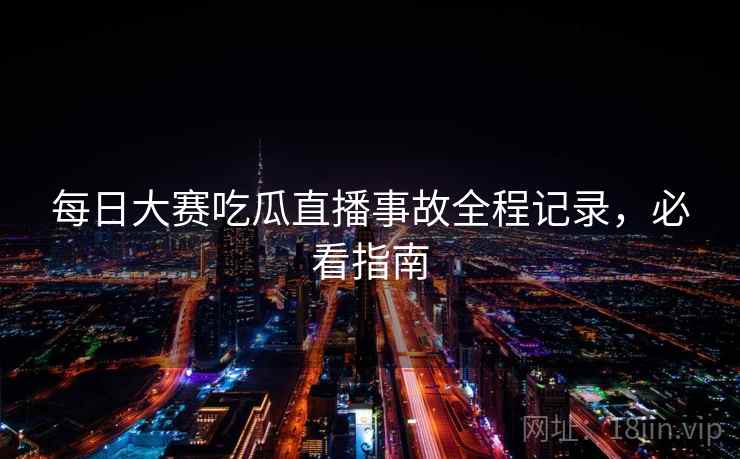 每日大赛吃瓜直播事故全程记录,必看指南
