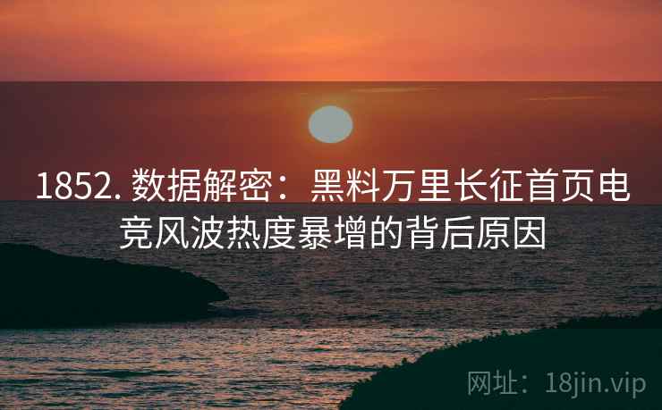 1852. 数据解密：黑料万里长征首页电竞风波热度暴增的背后原因
