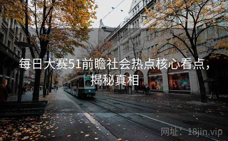 每日大赛51前瞻社会热点核心看点,揭秘真相
