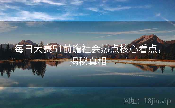 每日大赛51前瞻社会热点核心看点，揭秘真相