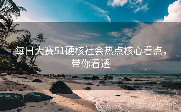 每日大赛51硬核社会热点核心看点,带你看透