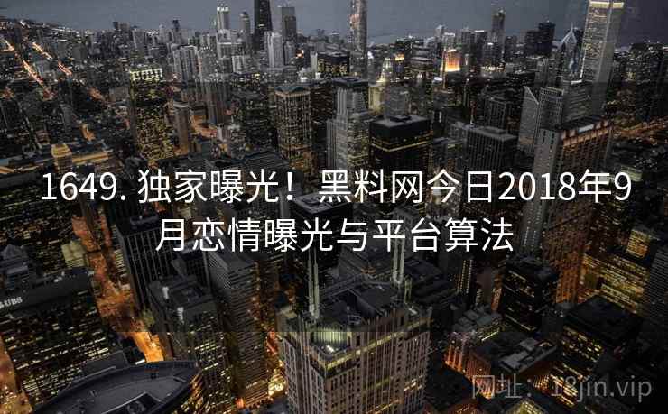 1649. 独家曝光！黑料网今日2018年9月恋情曝光与平台算法