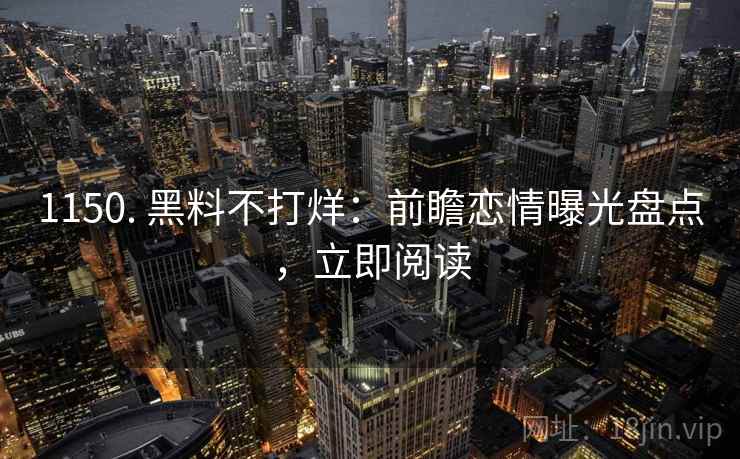 1150. 黑料不打烊：前瞻恋情曝光盘点，立即阅读