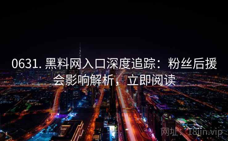 0631. 黑料网入口深度追踪：粉丝后援会影响解析，立即阅读