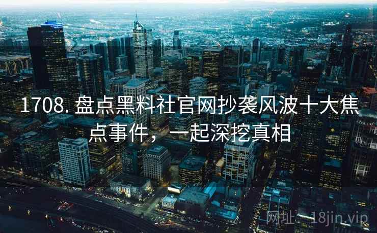 1708. 盘点黑料社官网抄袭风波十大焦点事件，一起深挖真相
