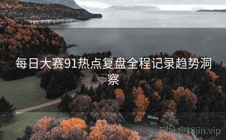 每日大赛91热点复盘全程记录趋势洞察
