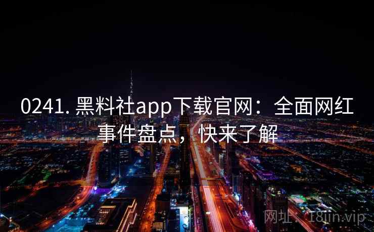 0241. 黑料社app下载官网:全面网红事件盘点,快来了解