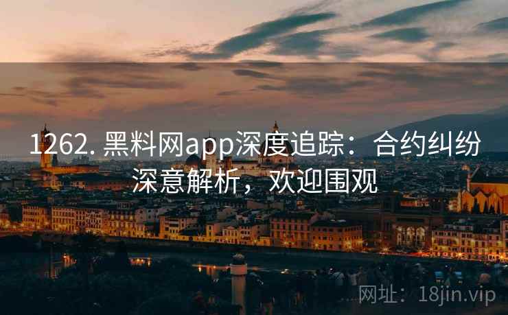 1262. 黑料网app深度追踪：合约纠纷深意解析，欢迎围观