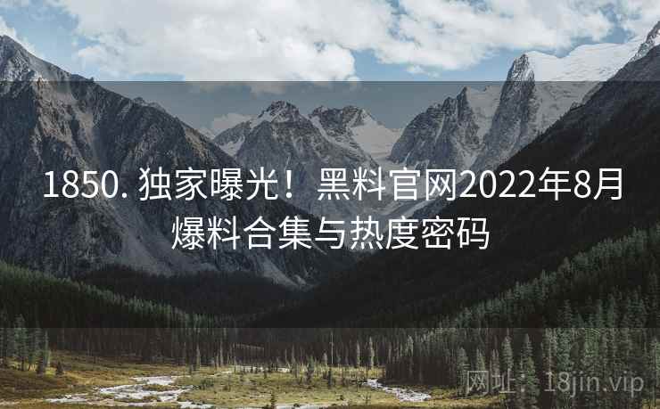1850. 独家曝光！黑料官网2022年8月爆料合集与热度密码