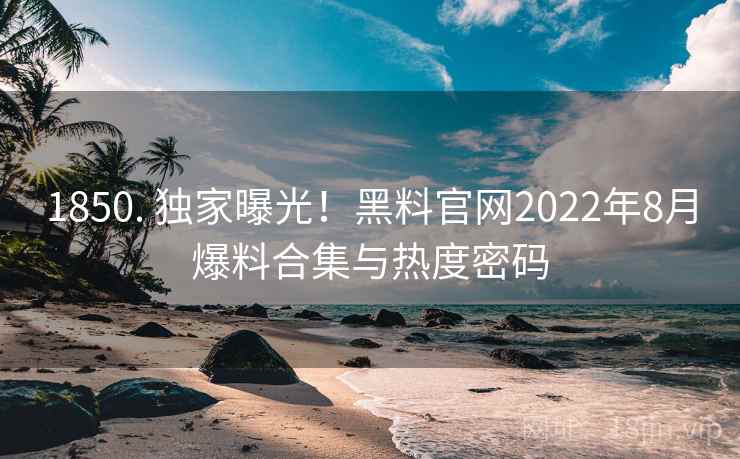 1850. 独家曝光!黑料官网2022年8月爆料合集与热度密码