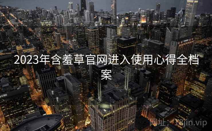 2023年含羞草官网进入使用心得全档案