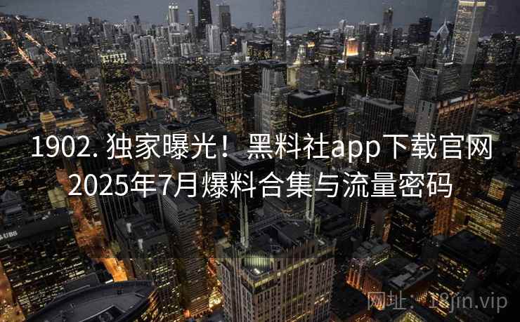 1902. 独家曝光！黑料社app下载官网2025年7月爆料合集与流量密码