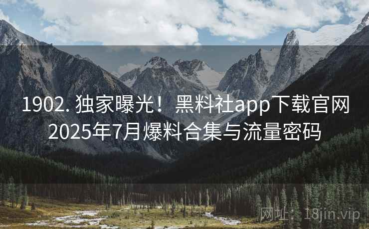 1902. 独家曝光!黑料社app下载官网2025年7月爆料合集与流量密码