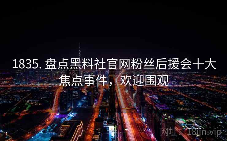 1835. 盘点黑料社官网粉丝后援会十大焦点事件，欢迎围观