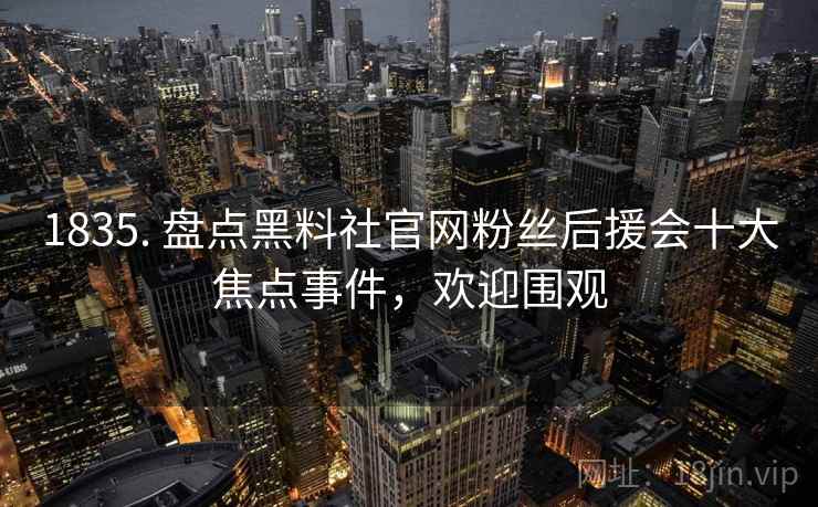 1835. 盘点黑料社官网粉丝后援会十大焦点事件,欢迎围观