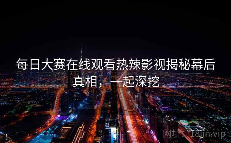 每日大赛在线观看热辣影视揭秘幕后真相，一起深挖