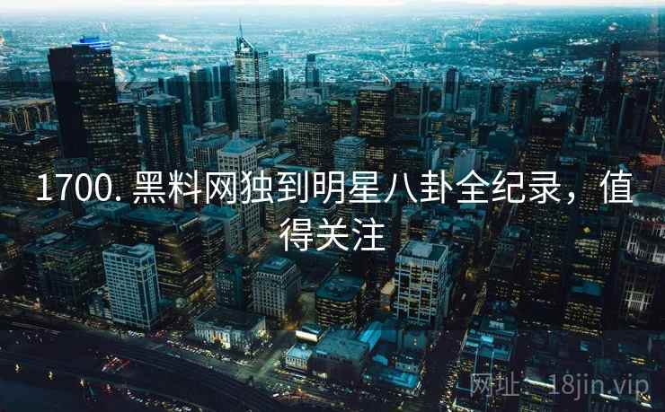 1700. 黑料网独到明星八卦全纪录,值得关注