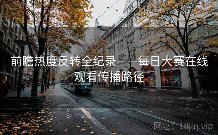 前瞻热度反转全纪录——每日大赛在线观看传播路径