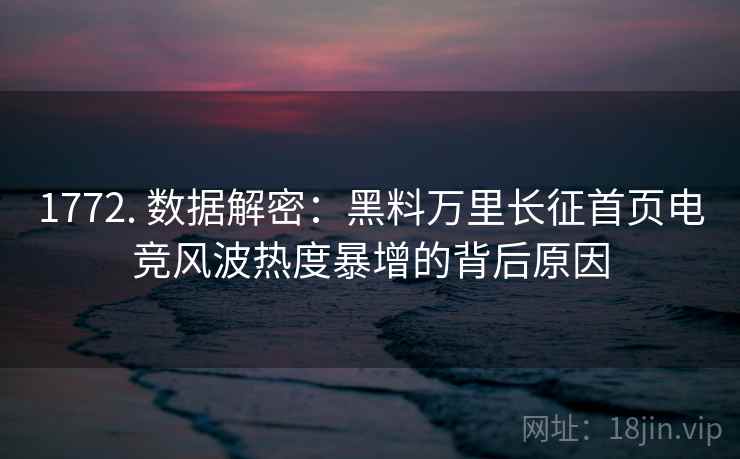 1772. 数据解密：黑料万里长征首页电竞风波热度暴增的背后原因