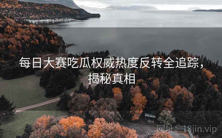 每日大赛吃瓜权威热度反转全追踪，揭秘真相