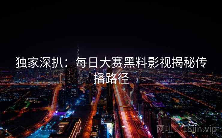 独家深扒：每日大赛黑料影视揭秘传播路径