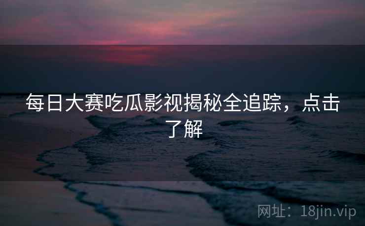 每日大赛吃瓜影视揭秘全追踪，点击了解