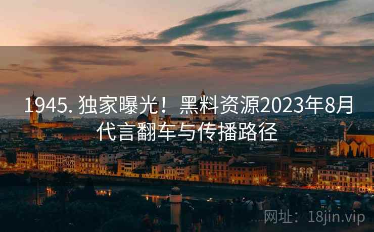1945. 独家曝光！黑料资源2023年8月代言翻车与传播路径