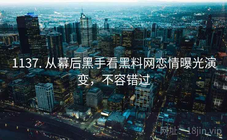 1137. 从幕后黑手看黑料网恋情曝光演变,不容错过