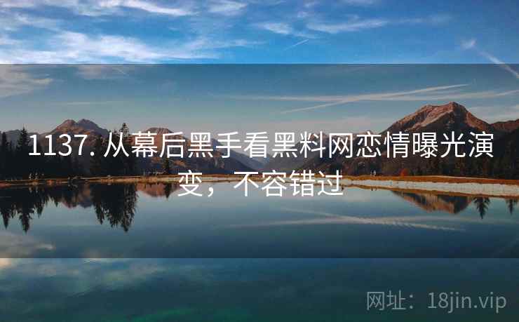 1137. 从幕后黑手看黑料网恋情曝光演变,不容错过