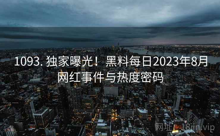 1093. 独家曝光!黑料每日2023年8月网红事件与热度密码