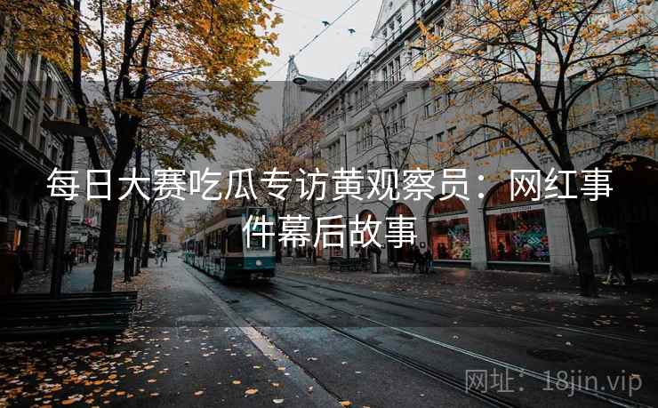 每日大赛吃瓜专访黄观察员:网红事件幕后故事