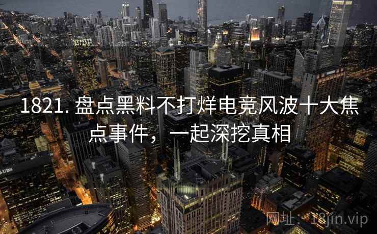 1821. 盘点黑料不打烊电竞风波十大焦点事件，一起深挖真相