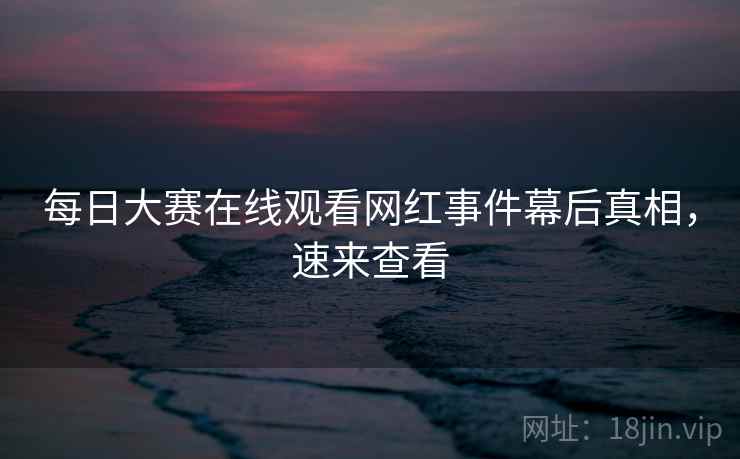 每日大赛在线观看网红事件幕后真相，速来查看
