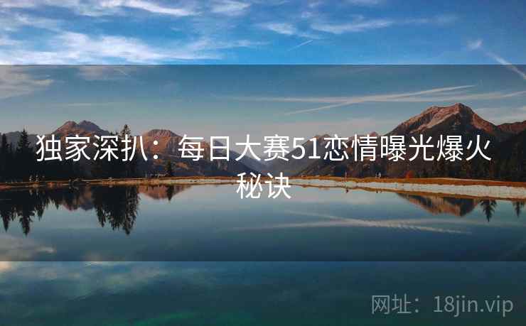 独家深扒：每日大赛51恋情曝光爆火秘诀