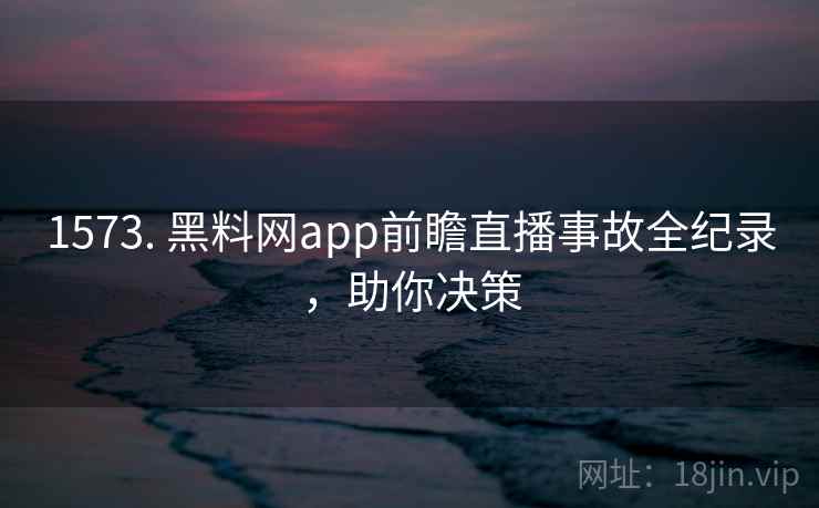 1573. 黑料网app前瞻直播事故全纪录,助你决策