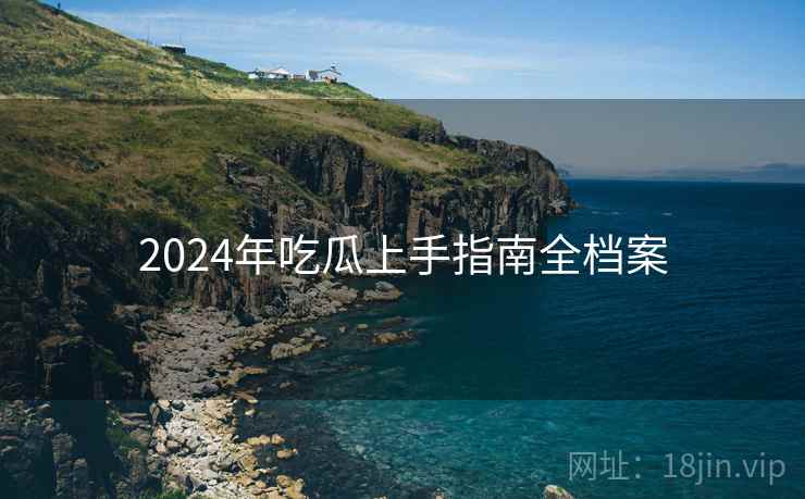 2024年吃瓜上手指南全档案