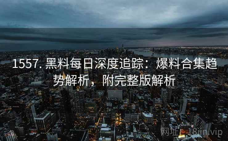 1557. 黑料每日深度追踪:爆料合集趋势解析,附完整版解析