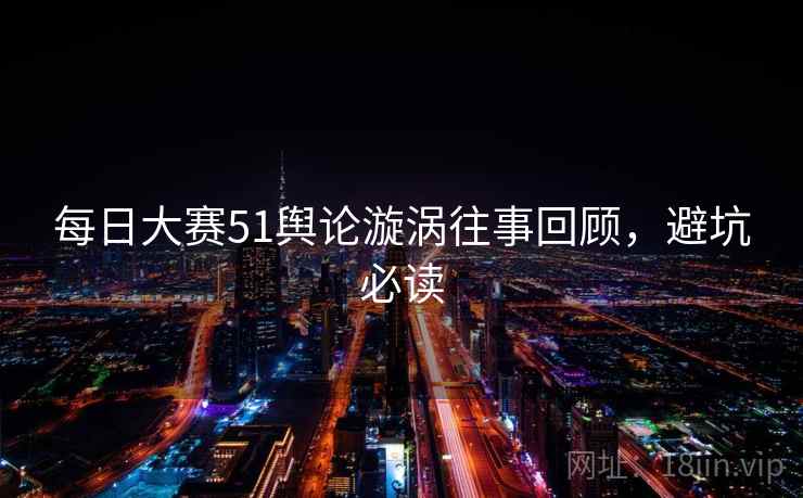 每日大赛51舆论漩涡往事回顾，避坑必读