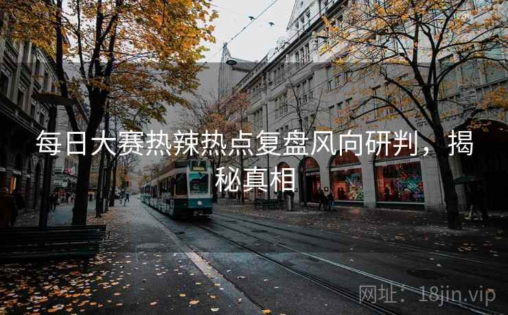 每日大赛热辣热点复盘风向研判,揭秘真相