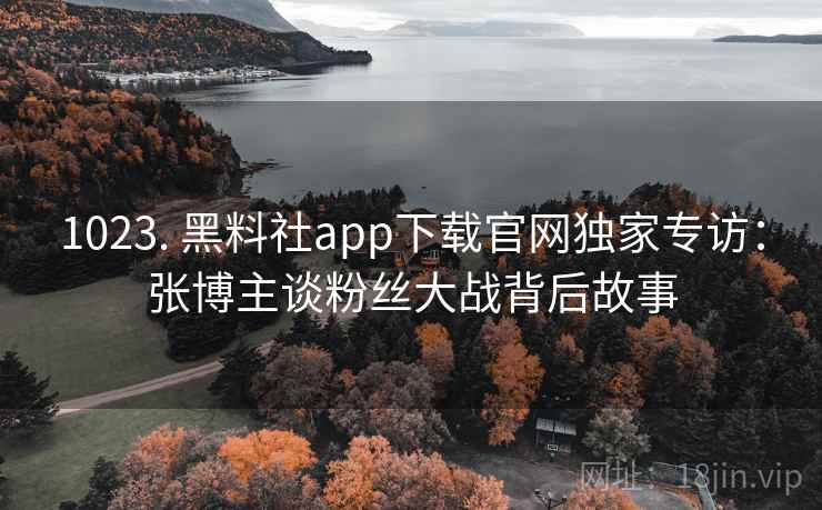 1023. 黑料社app下载官网独家专访:张博主谈粉丝大战背后故事