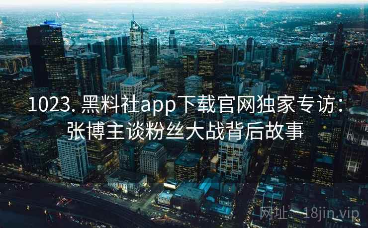 1023. 黑料社app下载官网独家专访:张博主谈粉丝大战背后故事