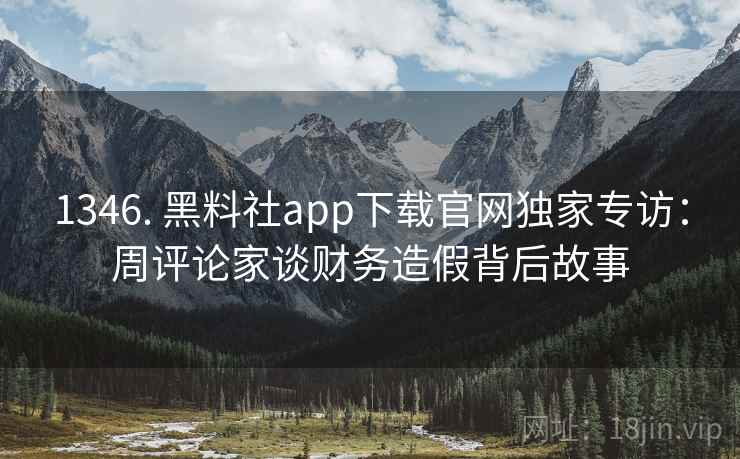 1346. 黑料社app下载官网独家专访:周评论家谈财务造假背后故事