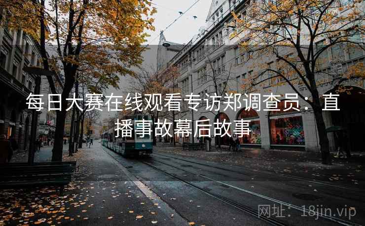 每日大赛在线观看专访郑调查员:直播事故幕后故事