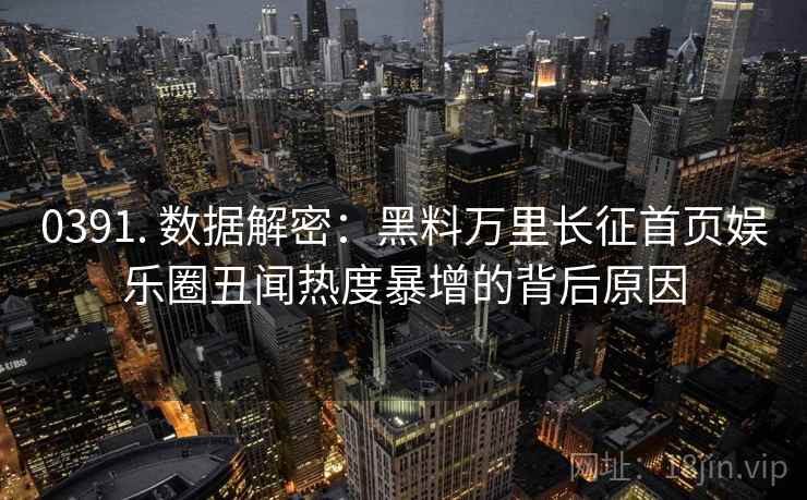 0391. 数据解密:黑料万里长征首页娱乐圈丑闻热度暴增的背后原因
