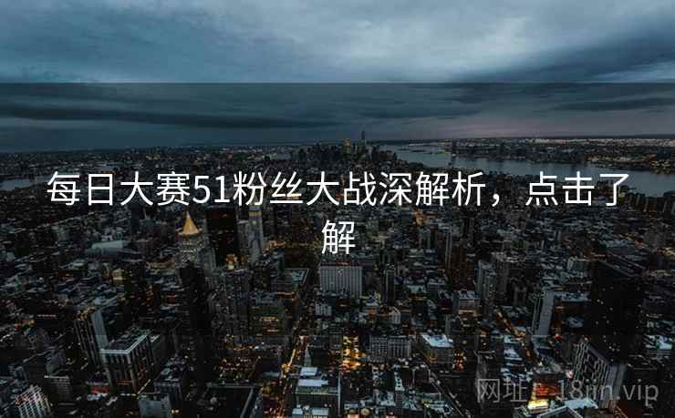 每日大赛51粉丝大战深解析,点击了解