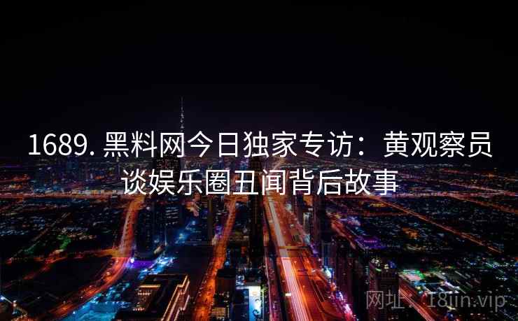 1689. 黑料网今日独家专访：黄观察员谈娱乐圈丑闻背后故事